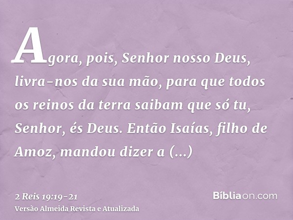 Agora, pois, Senhor nosso Deus, livra-nos da sua mão, para que todos os reinos da terra saibam que só tu, Senhor, és Deus.Então Isaías, filho de Amoz, mandou di