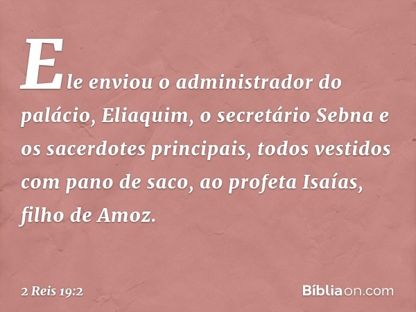 Ele enviou o administrador do palácio, Eliaquim, o secretário Sebna e os sacerdotes principais, todos vestidos com pano de saco, ao profeta Isaías, filho de Amo