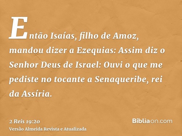 Então Isaías, filho de Amoz, mandou dizer a Ezequias: Assim diz o Senhor Deus de Israel: Ouvi o que me pediste no tocante a Senaqueribe, rei da Assíria.