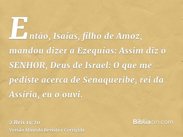 Então, Isaías, filho de Amoz, mandou dizer a Ezequias: Assim diz o SENHOR, Deus de Israel: O que me pediste acerca de Senaqueribe, rei da Assíria, eu o ouvi.
