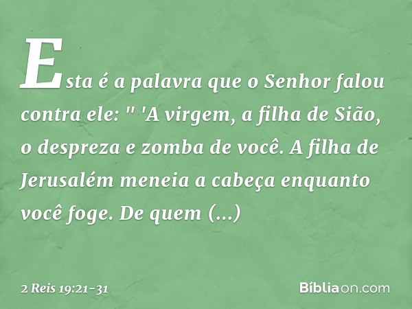Esta é a palavra que o Senhor falou contra ele:
" 'A virgem, a filha de Sião,
o despreza e zomba de você.
A filha de Jerusalém
meneia a cabeça enquanto você fog