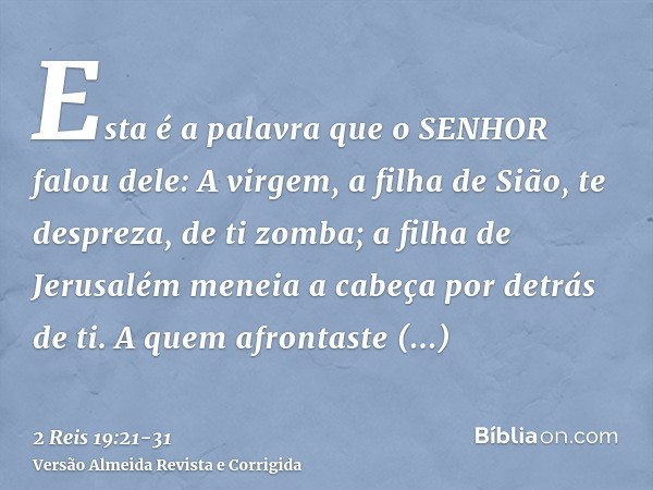 Esta é a palavra que o SENHOR falou dele: A virgem, a filha de Sião, te despreza, de ti zomba; a filha de Jerusalém meneia a cabeça por detrás de ti.A quem afro
