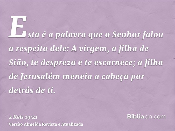 Esta é a palavra que o Senhor falou a respeito dele: A virgem, a filha de Sião, te despreza e te escarnece; a filha de Jerusalém meneia a cabeça por detrás de t