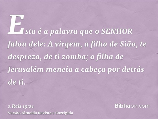 Esta é a palavra que o SENHOR falou dele: A virgem, a filha de Sião, te despreza, de ti zomba; a filha de Jerusalém meneia a cabeça por detrás de ti.