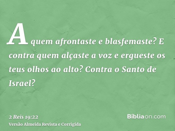 A quem afrontaste e blasfemaste? E contra quem alçaste a voz e ergueste os teus olhos ao alto? Contra o Santo de Israel?
