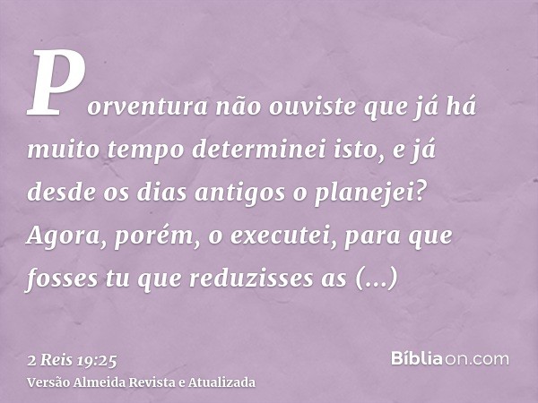 Porventura não ouviste que já há muito tempo determinei isto, e já desde os dias antigos o planejei? Agora, porém, o executei, para que fosses tu que reduzisses