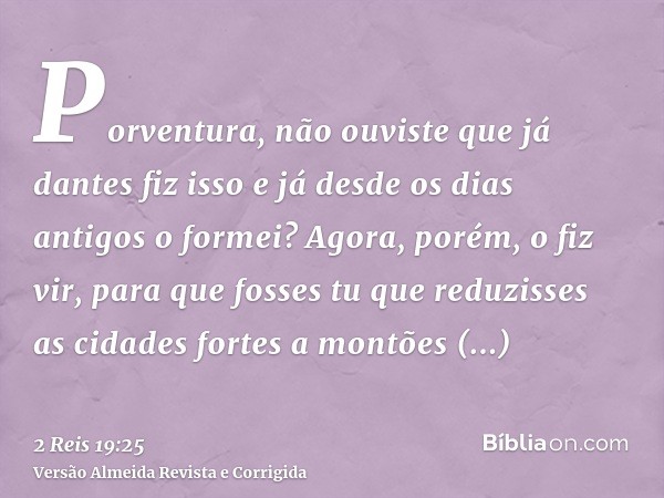 Porventura, não ouviste que já dantes fiz isso e já desde os dias antigos o formei? Agora, porém, o fiz vir, para que fosses tu que reduzisses as cidades fortes