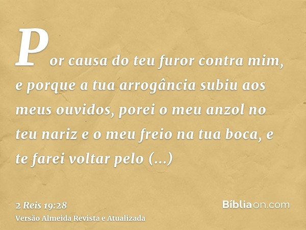 Por causa do teu furor contra mim, e porque a tua arrogância subiu aos meus ouvidos, porei o meu anzol no teu nariz e o meu freio na tua boca, e te farei voltar