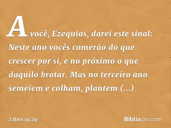 " 'A você, Ezequias, darei este sinal:
Neste ano vocês comerão
do que crescer por si,
e no próximo o que daquilo brotar.
Mas no terceiro ano
semeiem e colham,
p