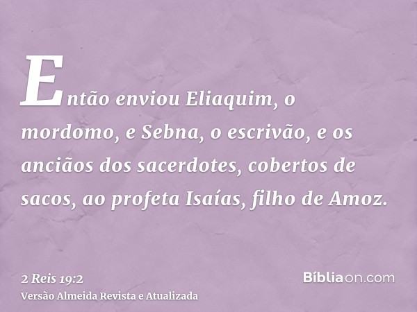 Então enviou Eliaquim, o mordomo, e Sebna, o escrivão, e os anciãos dos sacerdotes, cobertos de sacos, ao profeta Isaías, filho de Amoz.