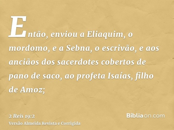 Então, enviou a Eliaquim, o mordomo, e a Sebna, o escrivão, e aos anciãos dos sacerdotes cobertos de pano de saco, ao profeta Isaías, filho de Amoz;