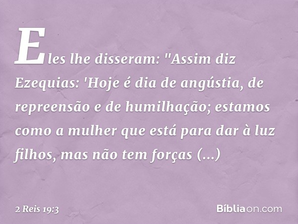 Eles lhe disseram: "Assim diz Ezequias: 'Hoje é dia de angústia, de repreensão e de humilhação; estamos como a mulher que está para dar à luz filhos, mas não te