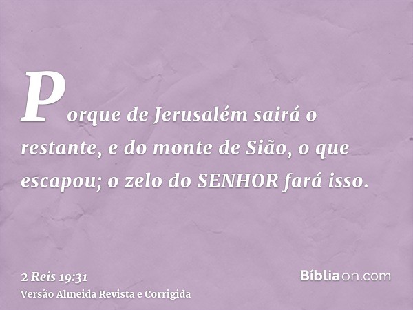 Porque de Jerusalém sairá o restante, e do monte de Sião, o que escapou; o zelo do SENHOR fará isso.