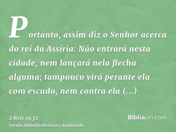 Portanto, assim diz o Senhor acerca do rei da Assíria: Não entrará nesta cidade, nem lançará nela flecha alguma; tampouco virá perante ela com escudo, nem contr