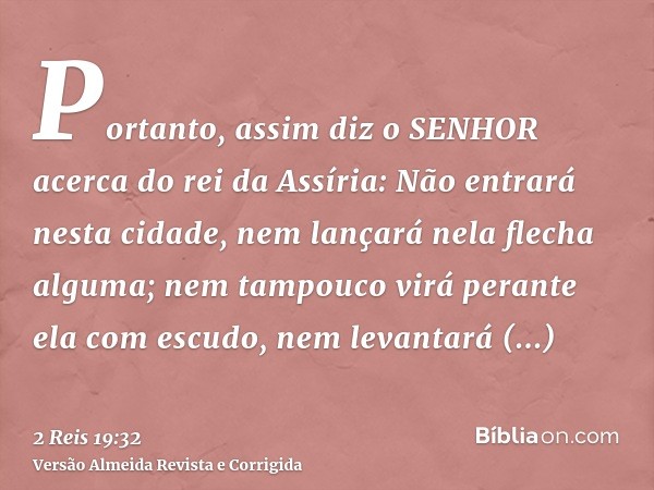 Portanto, assim diz o SENHOR acerca do rei da Assíria: Não entrará nesta cidade, nem lançará nela flecha alguma; nem tampouco virá perante ela com escudo, nem l