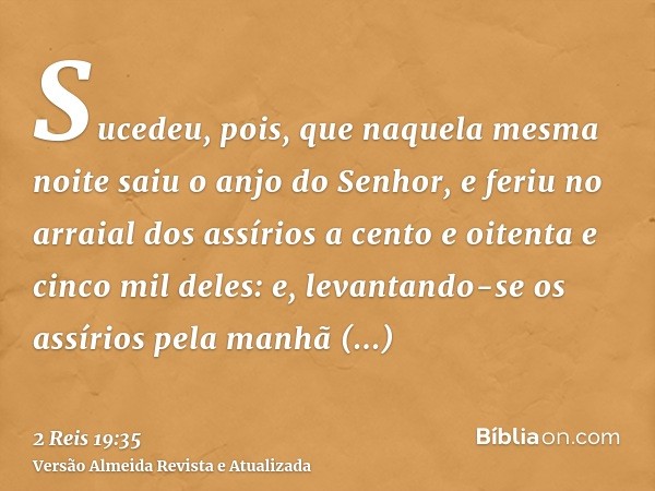 Sucedeu, pois, que naquela mesma noite saiu o anjo do Senhor, e feriu no arraial dos assírios a cento e oitenta e cinco mil deles: e, levantando-se os assírios 