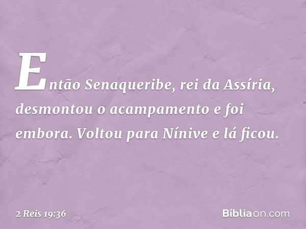 Então Senaqueribe, rei da Assíria, desmontou o acampamento e foi embora. Voltou para Nínive e lá ficou. -- 2 Reis 19:36