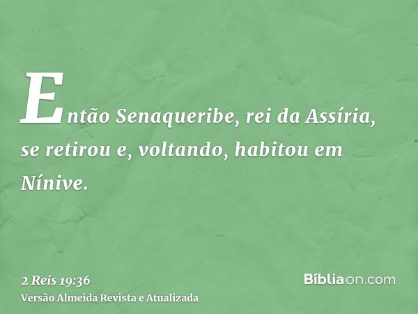 Então Senaqueribe, rei da Assíria, se retirou e, voltando, habitou em Nínive.