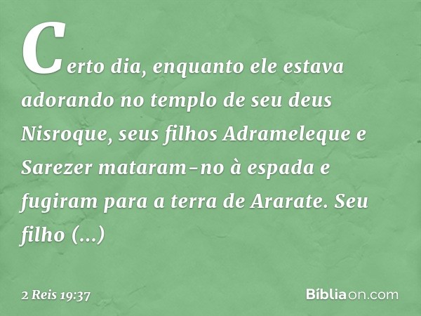 Certo dia, enquanto ele estava adorando no templo de seu deus Nisroque, seus filhos Adrameleque e Sarezer mataram-no à espada e fugiram para a terra de Ararate.