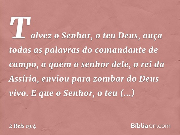 Talvez o Senhor, o teu Deus, ouça todas as palavras do comandante de campo, a quem o senhor dele, o rei da Assíria, enviou para zombar do Deus vivo. E que o Sen