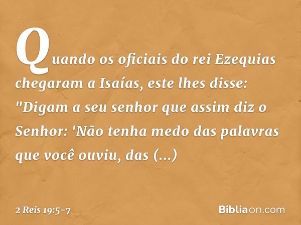 Quando os oficiais do rei Ezequias chegaram a Isaías, este lhes disse: "Digam a seu senhor que assim diz o Senhor: 'Não tenha medo das palavras que você ouviu, 