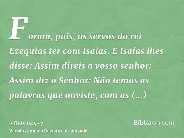 Foram, pois, os servos do rei Ezequias ter com Isaias.E Isaías lhes disse: Assim direis a vosso senhor: Assim diz o Senhor: Não temas as palavras que ouviste, c