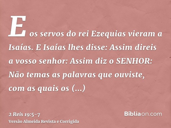 E os servos do rei Ezequias vieram a Isaías.E Isaías lhes disse: Assim direis a vosso senhor: Assim diz o SENHOR: Não temas as palavras que ouviste, com as quai