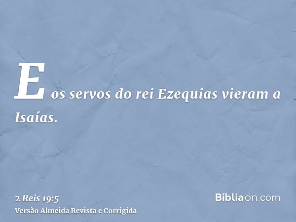 E os servos do rei Ezequias vieram a Isaías.