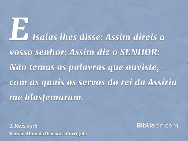 E Isaías lhes disse: Assim direis a vosso senhor: Assim diz o SENHOR: Não temas as palavras que ouviste, com as quais os servos do rei da Assíria me blasfemaram