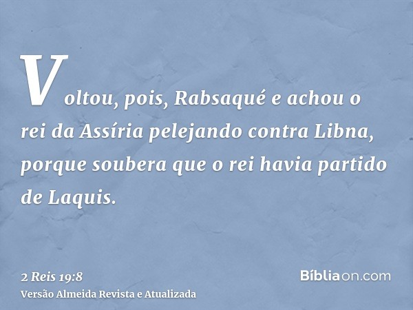 Voltou, pois, Rabsaqué e achou o rei da Assíria pelejando contra Libna, porque soubera que o rei havia partido de Laquis.