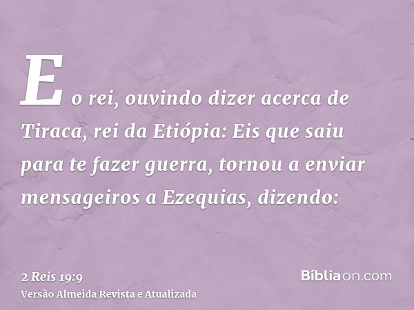 E o rei, ouvindo dizer acerca de Tiraca, rei da Etiópia: Eis que saiu para te fazer guerra, tornou a enviar mensageiros a Ezequias, dizendo: