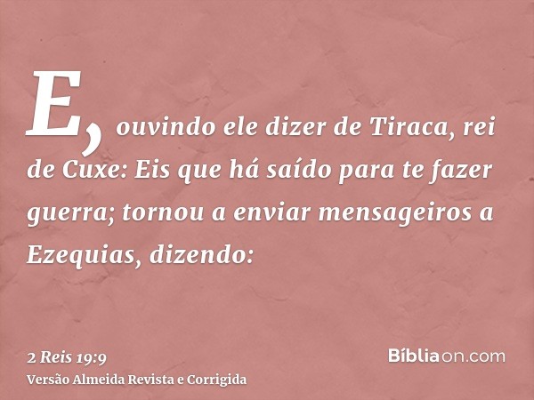 E, ouvindo ele dizer de Tiraca, rei de Cuxe: Eis que há saído para te fazer guerra; tornou a enviar mensageiros a Ezequias, dizendo: