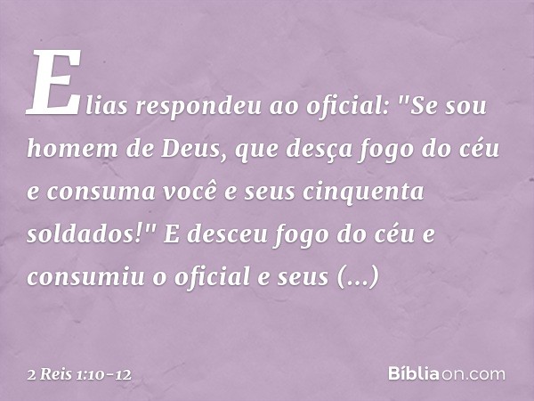 Elias respondeu ao oficial: "Se sou homem de Deus, que desça fogo do céu e consuma você e seus cinquenta soldados!" E desceu fogo do céu e consumiu o oficial e 