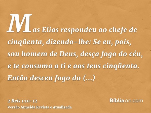 Mas Elias respondeu ao chefe de cinqüenta, dizendo-lhe: Se eu, pois, sou homem de Deus, desça fogo do céu, e te consuma a ti e aos teus cinqüenta. Então desceu 