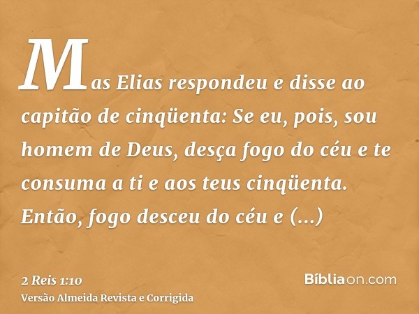 Mas Elias respondeu e disse ao capitão de cinqüenta: Se eu, pois, sou homem de Deus, desça fogo do céu e te consuma a ti e aos teus cinqüenta. Então, fogo desce