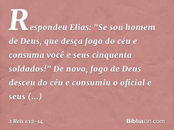 Respondeu Elias: "Se sou homem de Deus, que desça fogo do céu e consuma você e seus cinquenta soldados!" De novo, fogo de Deus desceu do céu e consumiu o oficia