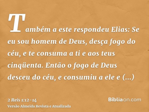 Também a este respondeu Elias: Se eu sou homem de Deus, desça fogo do céu, e te consuma a ti e aos teus cinqüenta. Então o fogo de Deus desceu do céu, e consumi