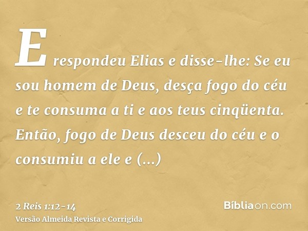 E respondeu Elias e disse-lhe: Se eu sou homem de Deus, desça fogo do céu e te consuma a ti e aos teus cinqüenta. Então, fogo de Deus desceu do céu e o consumiu