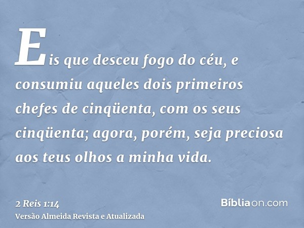 Eis que desceu fogo do céu, e consumiu aqueles dois primeiros chefes de cinqüenta, com os seus cinqüenta; agora, porém, seja preciosa aos teus olhos a minha vid