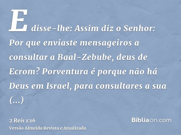 E disse-lhe: Assim diz o Senhor: Por que enviaste mensageiros a consultar a Baal-Zebube, deus de Ecrom? Porventura é porque não há Deus em Israel, para consulta