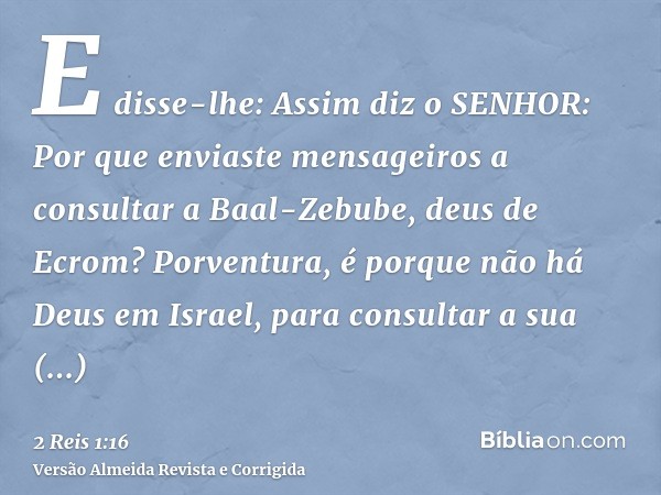 E disse-lhe: Assim diz o SENHOR: Por que enviaste mensageiros a consultar a Baal-Zebube, deus de Ecrom? Porventura, é porque não há Deus em Israel, para consult