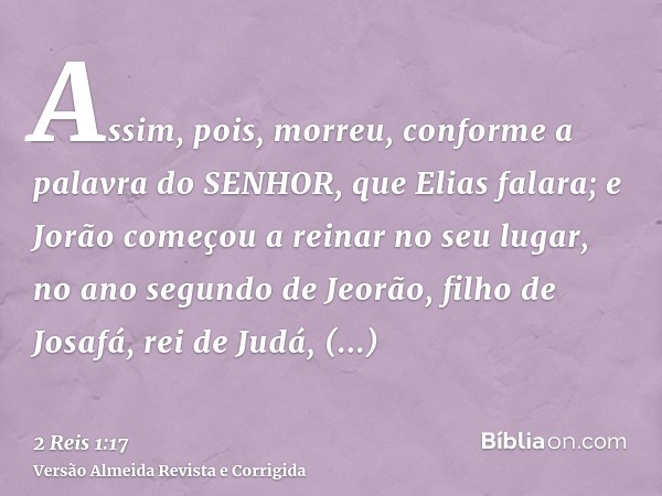 Assim, pois, morreu, conforme a palavra do SENHOR, que Elias falara; e Jorão começou a reinar no seu lugar, no ano segundo de Jeorão, filho de Josafá, rei de Ju