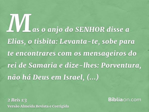 Mas o anjo do SENHOR disse a Elias, o tisbita: Levanta-te, sobe para te encontrares com os mensageiros do rei de Samaria e dize-lhes: Porventura, não há Deus em
