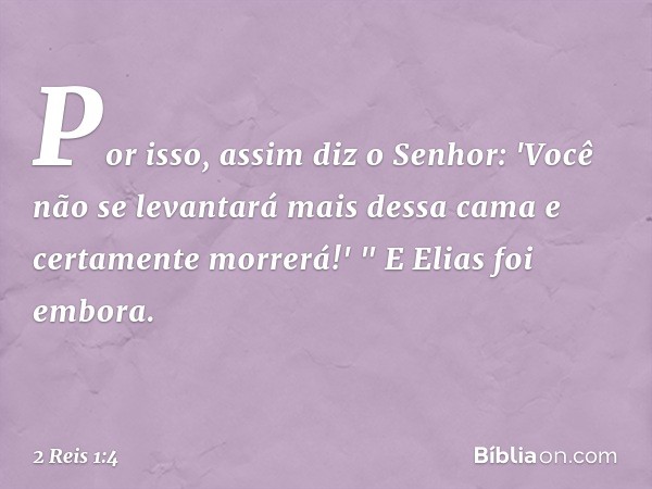 Por isso, assim diz o Senhor: 'Você não se levantará mais dessa cama e certamente morrerá!' " E Elias foi embora. -- 2 Reis 1:4