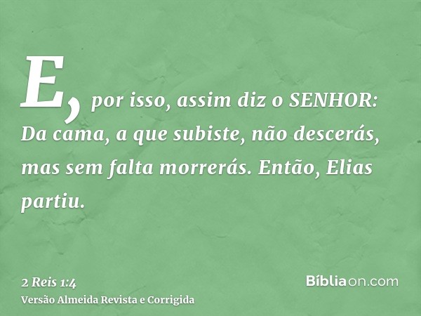 E, por isso, assim diz o SENHOR: Da cama, a que subiste, não descerás, mas sem falta morrerás. Então, Elias partiu.