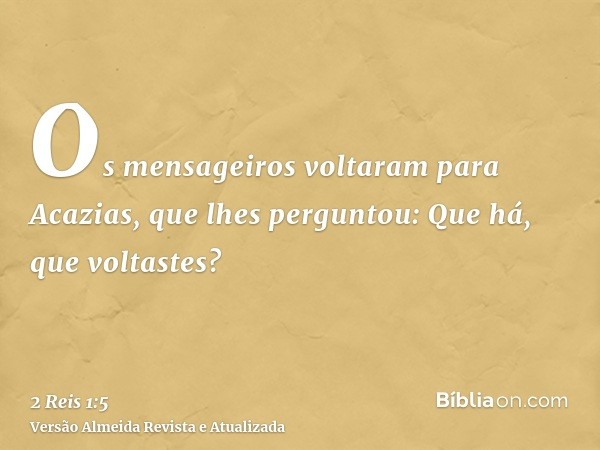 Os mensageiros voltaram para Acazias, que lhes perguntou: Que há, que voltastes?