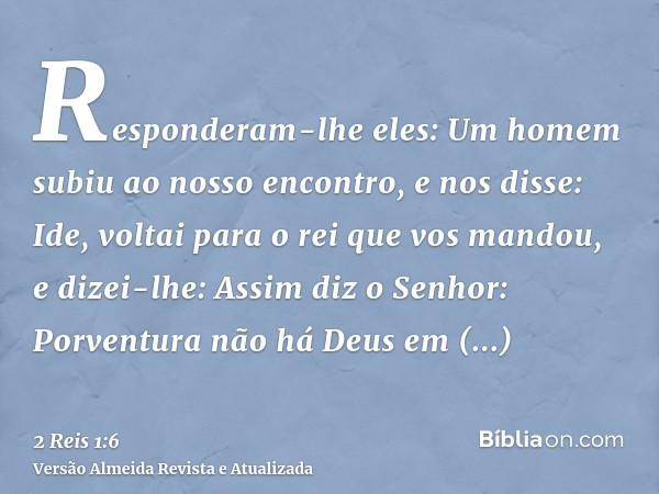 Responderam-lhe eles: Um homem subiu ao nosso encontro, e nos disse: Ide, voltai para o rei que vos mandou, e dizei-lhe: Assim diz o Senhor: Porventura não há D