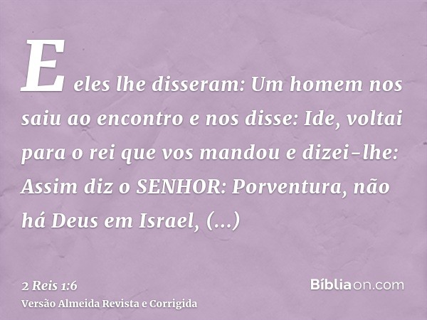 E eles lhe disseram: Um homem nos saiu ao encontro e nos disse: Ide, voltai para o rei que vos mandou e dizei-lhe: Assim diz o SENHOR: Porventura, não há Deus e