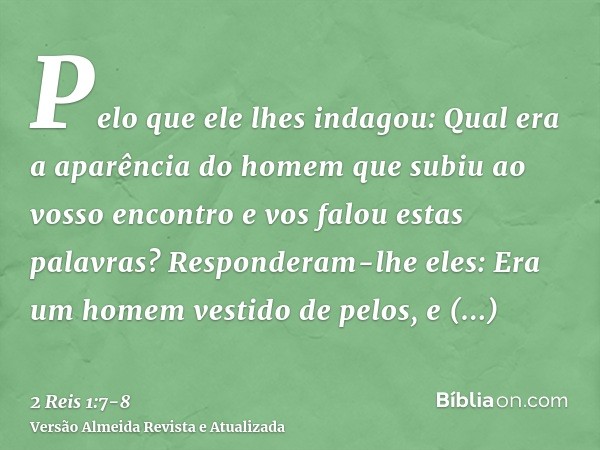 Pelo que ele lhes indagou: Qual era a aparência do homem que subiu ao vosso encontro e vos falou estas palavras?Responderam-lhe eles: Era um homem vestido de pe