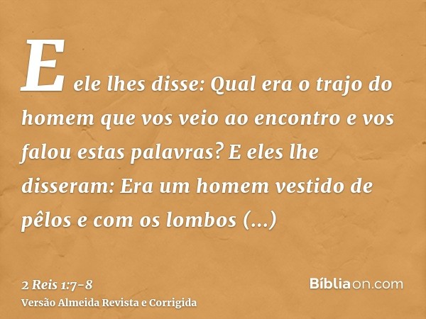 E ele lhes disse: Qual era o trajo do homem que vos veio ao encontro e vos falou estas palavras?E eles lhe disseram: Era um homem vestido de pêlos e com os lomb